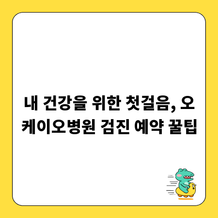 내 건강을 위한 첫걸음, 오케이오병원 검진 예약 꿀팁