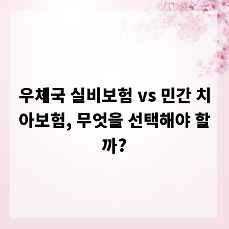 우체국 실비보험 vs 민간 치아보험, 무엇을 선택해야 할까?