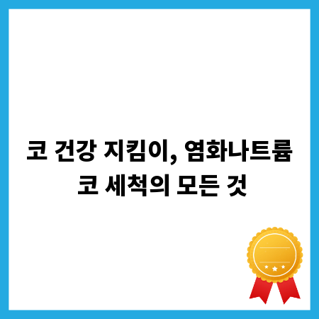 코 건강 지킴이, 염화나트륨 코 세척의 모든 것