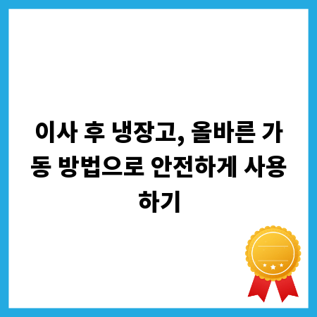 이사 후 냉장고, 올바른 가동 방법으로 안전하게 사용하기