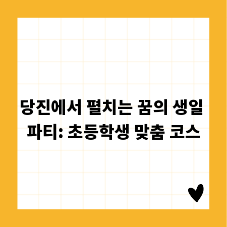 당진에서 펼치는 꿈의 생일 파티: 초등학생 맞춤 코스