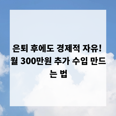 은퇴 후에도 경제적 자유! 월 300만원 추가 수입 만드는 법