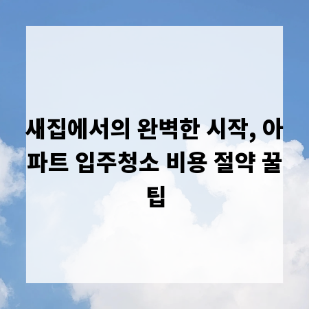 새집에서의 완벽한 시작, 아파트 입주청소 비용 절약 꿀팁