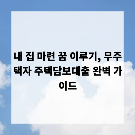 내 집 마련 꿈 이루기, 무주택자 주택담보대출 완벽 가이드