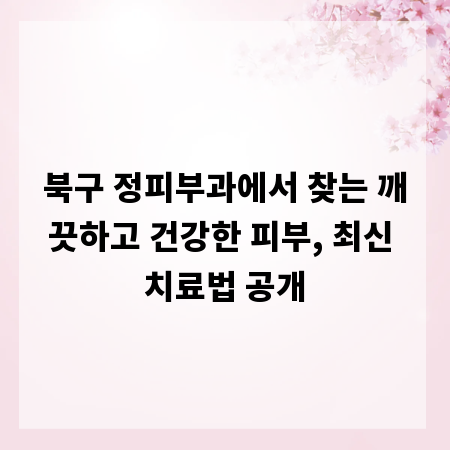 북구 정피부과에서 찾는 깨끗하고 건강한 피부, 최신 치료법 공개