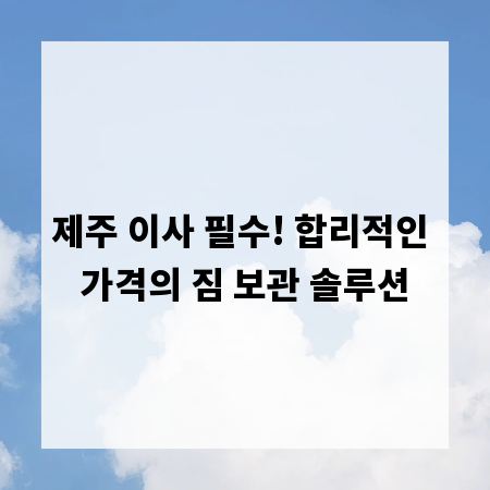 제주 이사 필수! 합리적인 가격의 짐 보관 솔루션