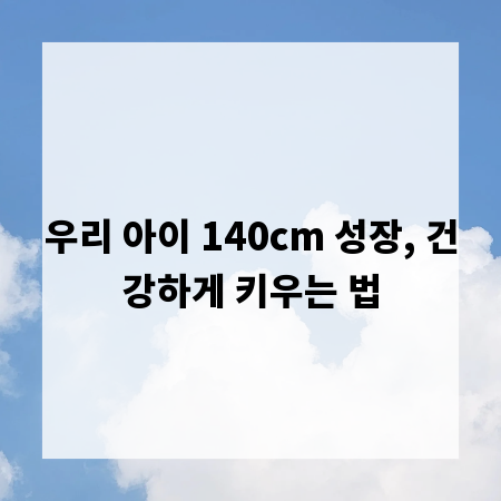 우리 아이 140cm 성장, 건강하게 키우는 법