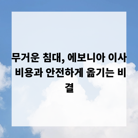 무거운 침대, 에보니아 이사 비용과 안전하게 옮기는 비결
