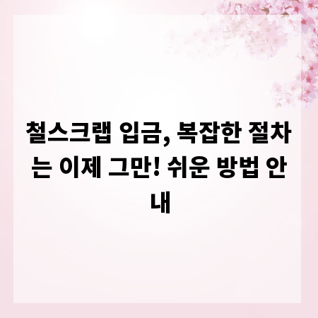 철스크랩 입금, 복잡한 절차는 이제 그만! 쉬운 방법 안내