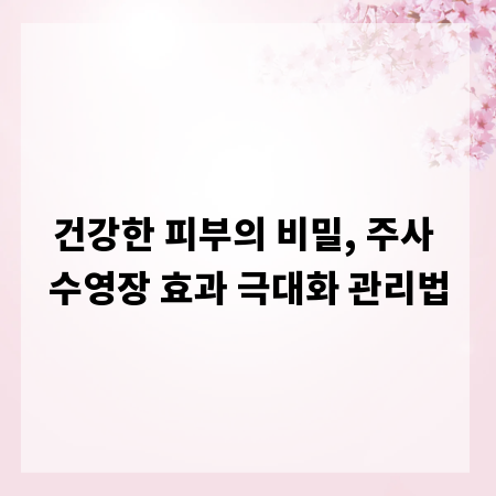 건강한 피부의 비밀, 주사 수영장 효과 극대화 관리법