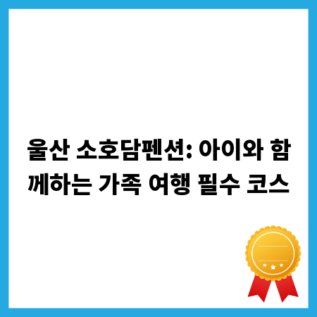 울산 소호담펜션: 아이와 함께하는 가족 여행 필수 코스