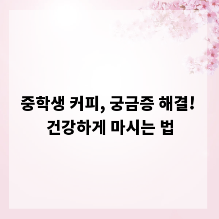 중학생 커피, 궁금증 해결! 건강하게 마시는 법