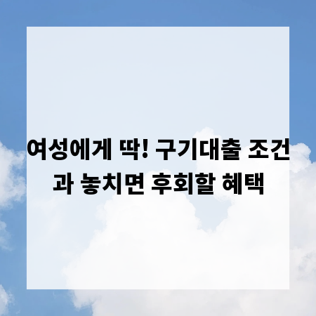 여성에게 딱! 구기대출 조건과 놓치면 후회할 혜택