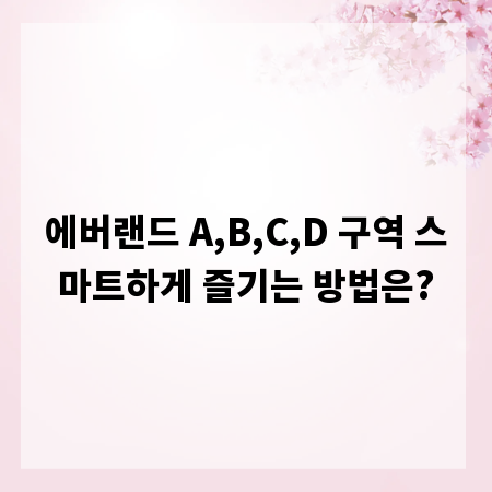 에버랜드 A,B,C,D 구역 스마트하게 즐기는 방법은?