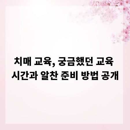 치매 교육, 궁금했던 교육 시간과 알찬 준비 방법 공개