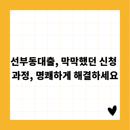 선부동대출, 막막했던 신청 과정, 명쾌하게 해결하세요