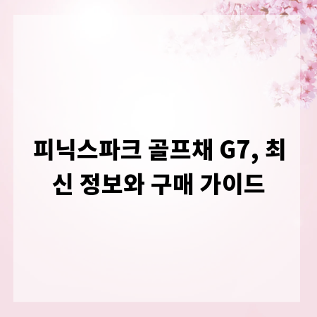 피닉스파크 골프채 G7, 최신 정보와 구매 가이드