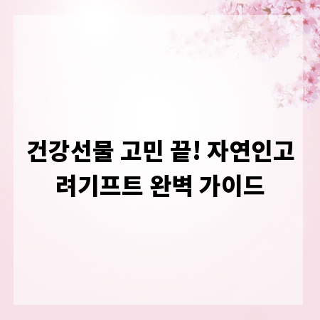 건강선물 고민 끝! 자연인고려기프트 완벽 가이드