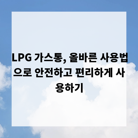 LPG 가스통, 올바른 사용법으로 안전하고 편리하게 사용하기