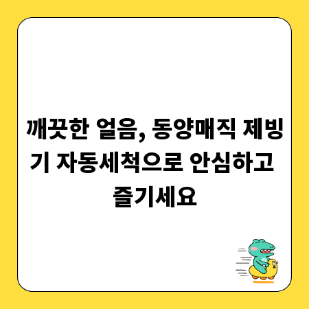 깨끗한 얼음, 동양매직 제빙기 자동세척으로 안심하고 즐기세요