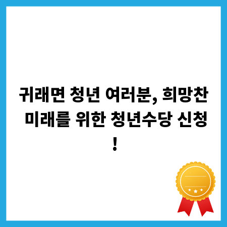 귀래면 청년 여러분, 희망찬 미래를 위한 청년수당 신청!