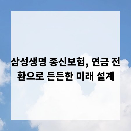 삼성생명 종신보험, 연금 전환으로 든든한 미래 설계