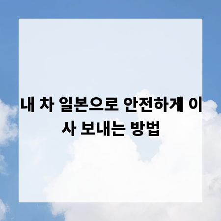 내 차 일본으로 안전하게 이사 보내는 방법