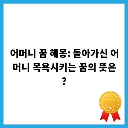 어머니 꿈 해몽: 돌아가신 어머니 목욕시키는 꿈의 뜻은?