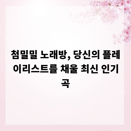 첨밀밀 노래방, 당신의 플레이리스트를 채울 최신 인기곡