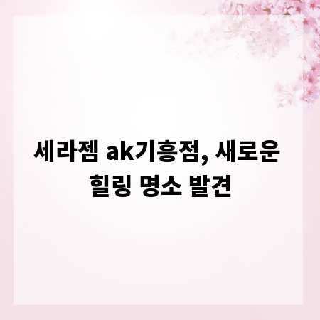 세라젬 ak기흥점, 새로운 힐링 명소 발견