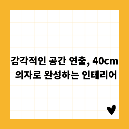 감각적인 공간 연출, 40cm 의자로 완성하는 인테리어