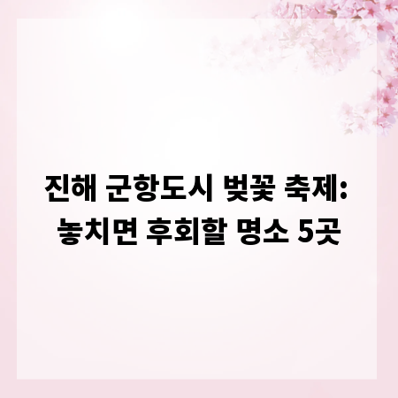 진해 군항도시 벚꽃 축제: 놓치면 후회할 명소 5곳