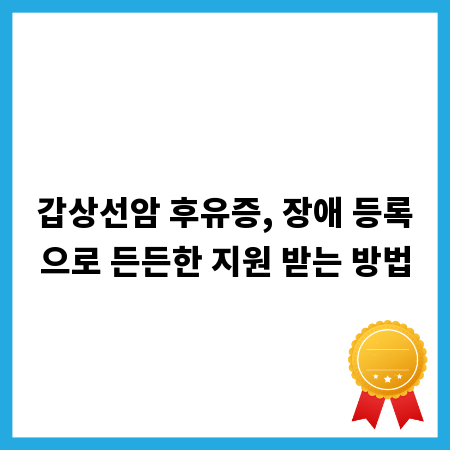 갑상선암 후유증, 장애 등록으로 든든한 지원 받는 방법