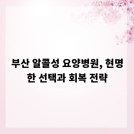 부산 알콜성 요양병원, 현명한 선택과 회복 전략