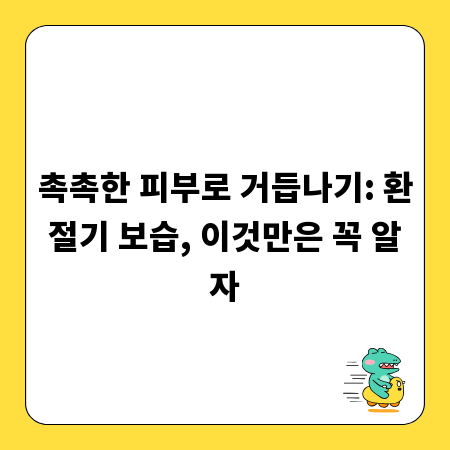촉촉한 피부로 거듭나기: 환절기 보습, 이것만은 꼭 알자