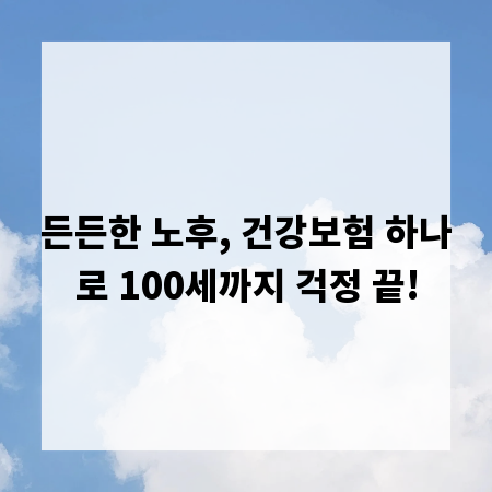 든든한 노후, 건강보험 하나로 100세까지 걱정 끝!