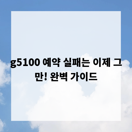 g5100 예약 실패는 이제 그만! 완벽 가이드