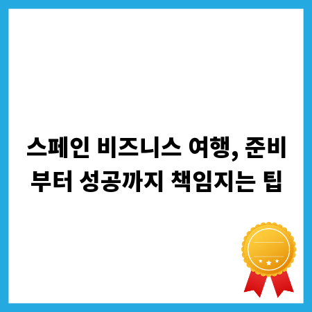 스페인 비즈니스 여행, 준비부터 성공까지 책임지는 팁