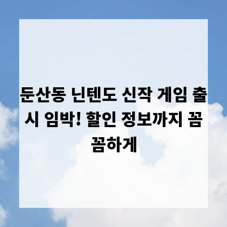 둔산동 닌텐도 신작 게임 출시 임박! 할인 정보까지 꼼꼼하게
