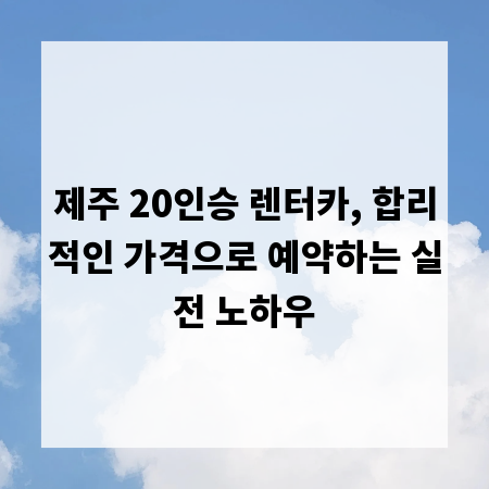 제주 20인승 렌터카, 합리적인 가격으로 예약하는 실전 노하우