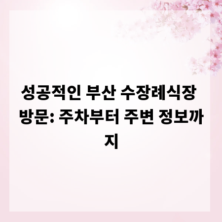 성공적인 부산 수장례식장 방문: 주차부터 주변 정보까지
