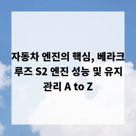 자동차 엔진의 핵심, 베라크루즈 S2 엔진 성능 및 유지관리 A to Z