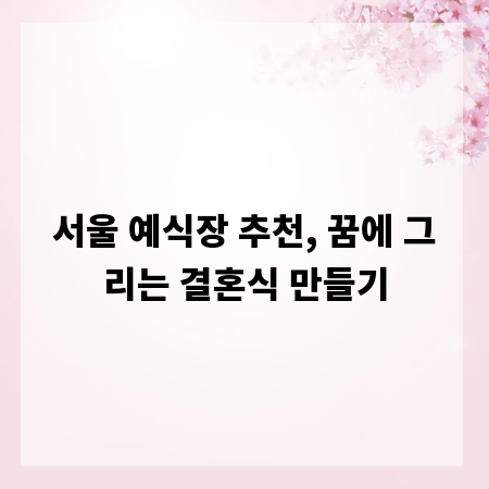 서울 예식장 추천, 꿈에 그리는 결혼식 만들기