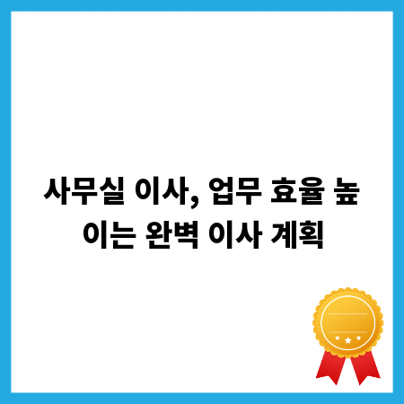 사무실 이사, 업무 효율 높이는 완벽 이사 계획