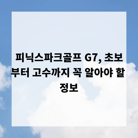 피닉스파크골프 G7, 초보부터 고수까지 꼭 알아야 할 정보