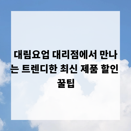 대림요업 대리점에서 만나는 트렌디한 최신 제품 할인 꿀팁