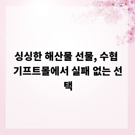 싱싱한 해산물 선물, 수협 기프트몰에서 실패 없는 선택