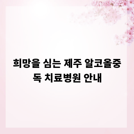 희망을 심는 제주 알코올중독 치료병원 안내