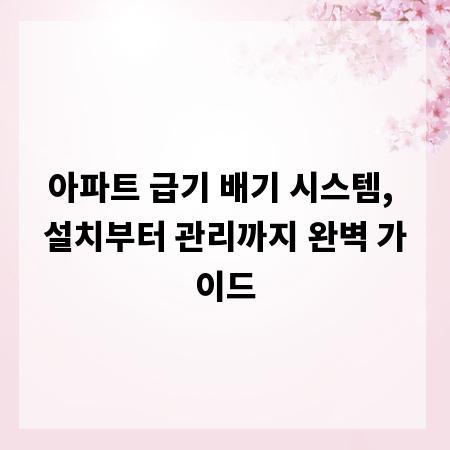 아파트 급기 배기 시스템, 설치부터 관리까지 완벽 가이드