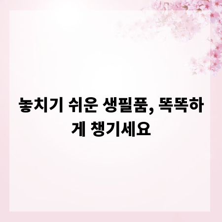 놓치기 쉬운 생필품, 똑똑하게 챙기세요